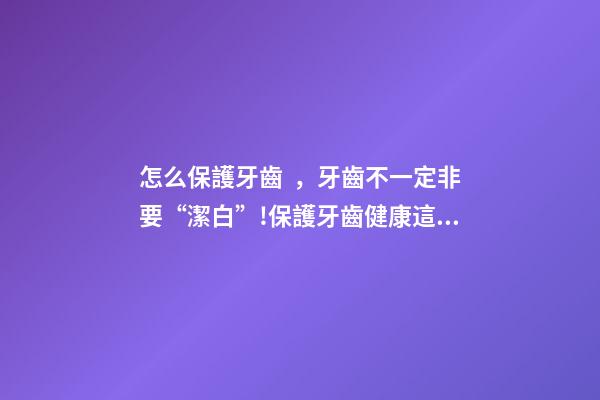 怎么保護牙齒，牙齒不一定非要“潔白”!保護牙齒健康這些事項要注意→
